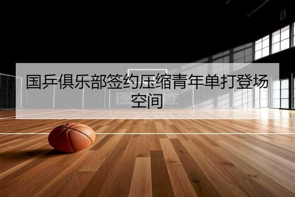 国乒俱乐部签约压缩青年单打登场空间